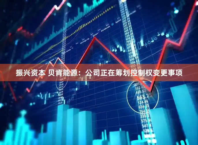 振兴资本 贝肯能源：公司正在筹划控制权变更事项