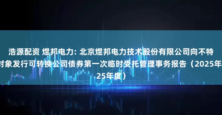 浩源配资 煜邦电力: 北京煜邦电力技术股份有限公司向不特定对象发行可转换公司债券第一次临时受托管理事务报告（2025年度）