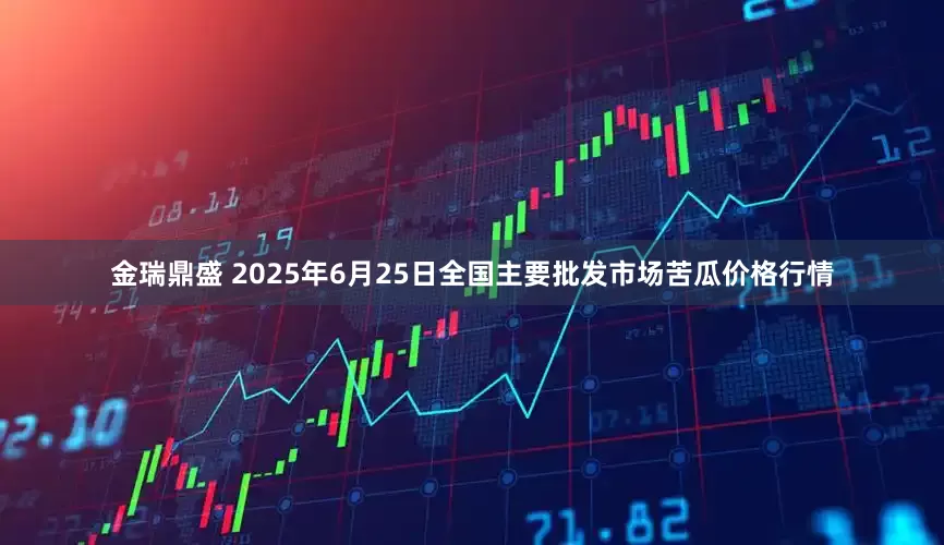 金瑞鼎盛 2025年6月25日全国主要批发市场苦瓜价格行情