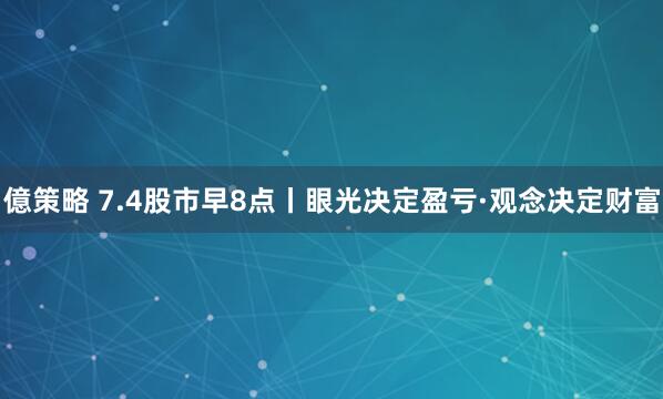 億策略 7.4股市早8点丨眼光决定盈亏·观念决定财富