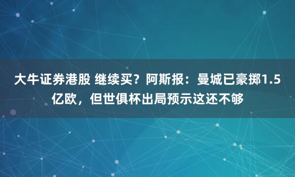 大牛证券港股 继续买？阿斯报：曼城已豪掷1.5亿欧，但世俱杯出局预示这还不够