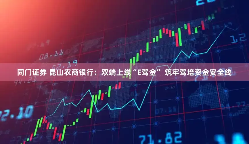 同门证券 昆山农商银行：双端上线“E驾金” 筑牢驾培资金安全线