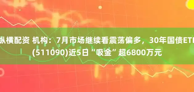 纵横配资 机构：7月市场继续看震荡偏多，30年国债ETF(511090)近5日“吸金”超6800万元