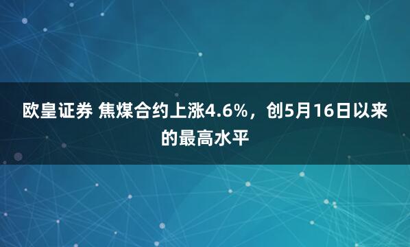 欧皇证券 焦煤合约上涨4.6%，创5月16日以来的最高水平
