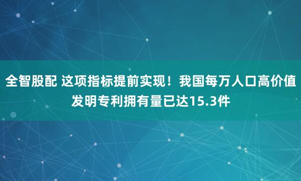 全智股配 这项指标提前实现！我国每万人口高价值发明专利拥有量已达15.3件