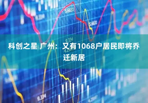 科创之星 广州：又有1068户居民即将乔迁新居