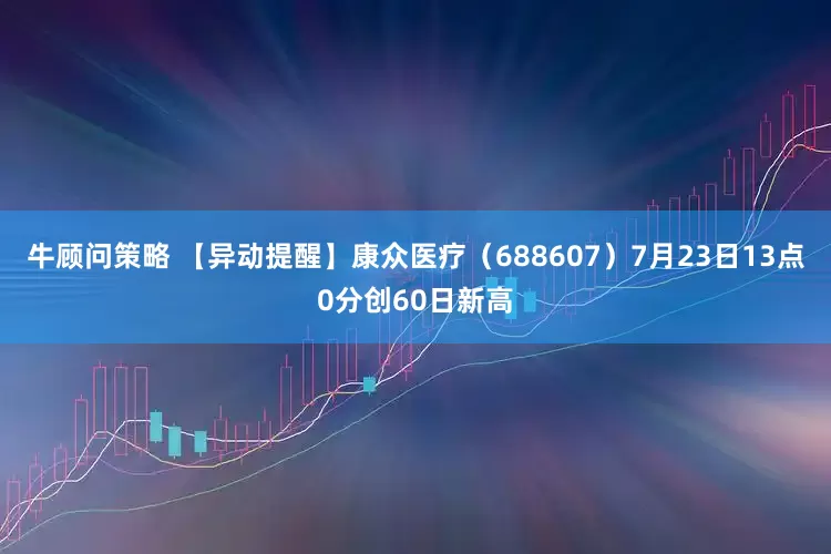 牛顾问策略 【异动提醒】康众医疗（688607）7月23日13点0分创60日新高