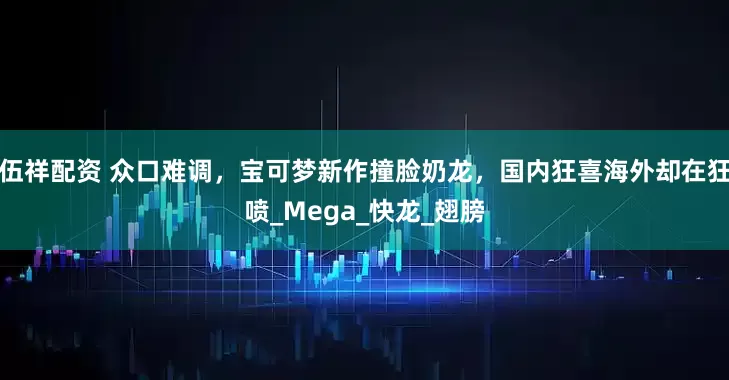 伍祥配资 众口难调，宝可梦新作撞脸奶龙，国内狂喜海外却在狂喷_Mega_快龙_翅膀