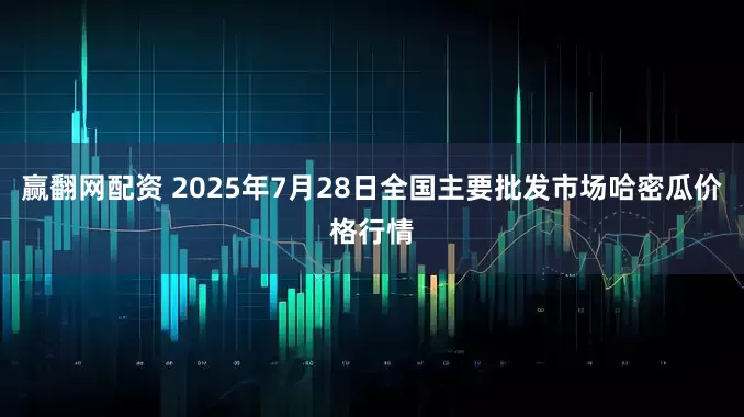 赢翻网配资 2025年7月28日全国主要批发市场哈密瓜价格行情