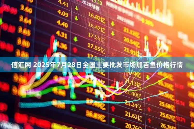 信汇网 2025年7月28日全国主要批发市场加吉鱼价格行情