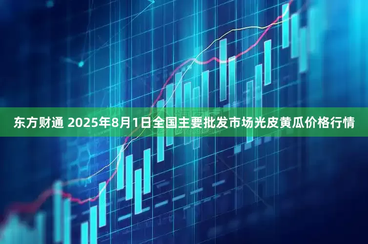 东方财通 2025年8月1日全国主要批发市场光皮黄瓜价格行情