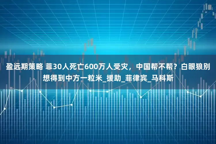 盈远期策略 菲30人死亡600万人受灾,中国帮不帮?白眼狼别想得到中方一粒米_援助_菲律宾_马科斯