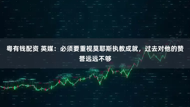 粤有钱配资 英媒：必须要重视莫耶斯执教成就，过去对他的赞誉远远不够