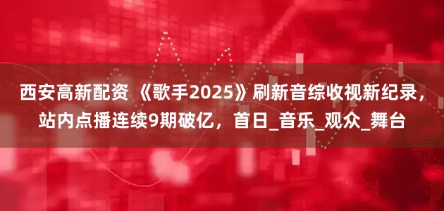 西安高新配资 《歌手2025》刷新音综收视新纪录，站内点播连续9期破亿，首日_音乐_观众_舞台