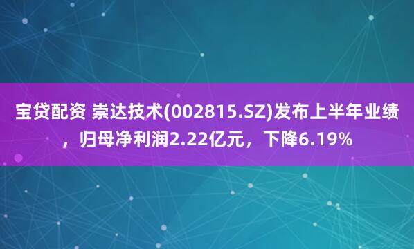 宝贷配资 崇达技术(002815.SZ)发布上半年业绩，归母净利润2.22亿元，下降6.19%