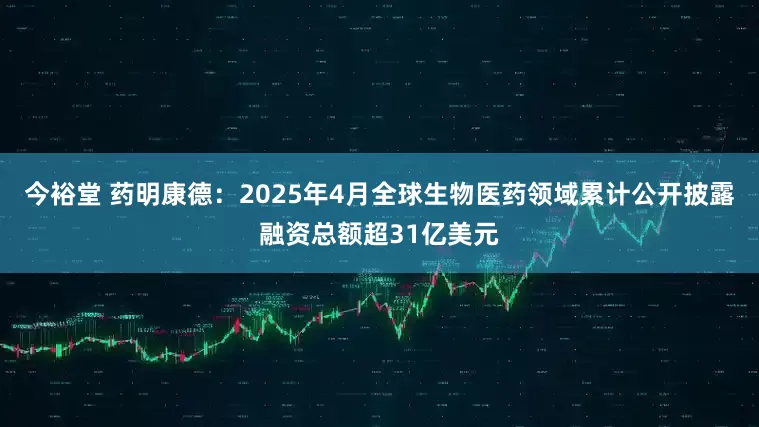 今裕堂 药明康德：2025年4月全球生物医药领域累计公开披露融资总额超31亿美元