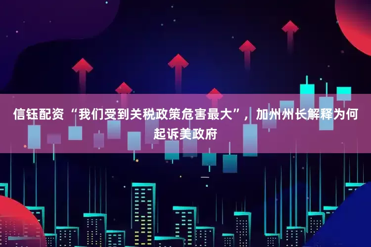 信钰配资 “我们受到关税政策危害最大”，加州州长解释为何起诉美政府