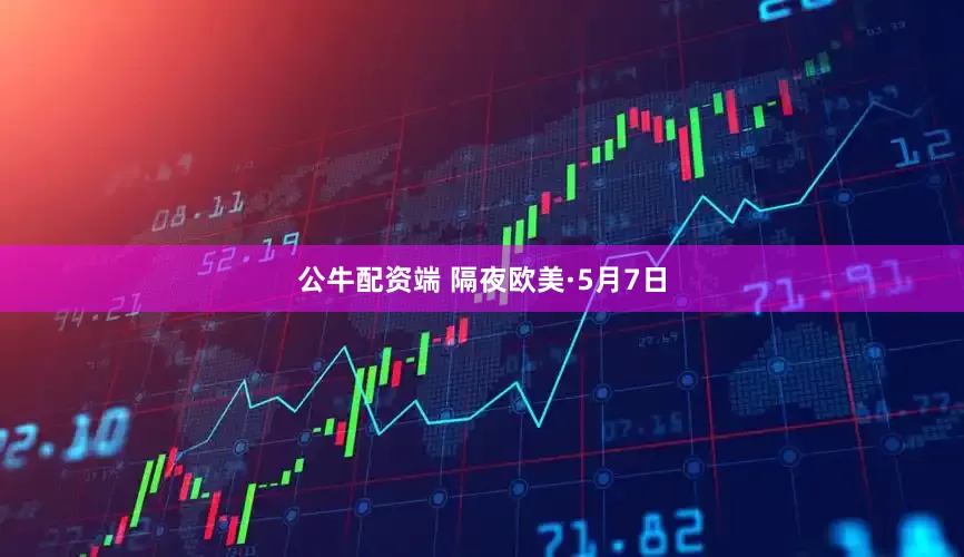 公牛配资端 隔夜欧美·5月7日