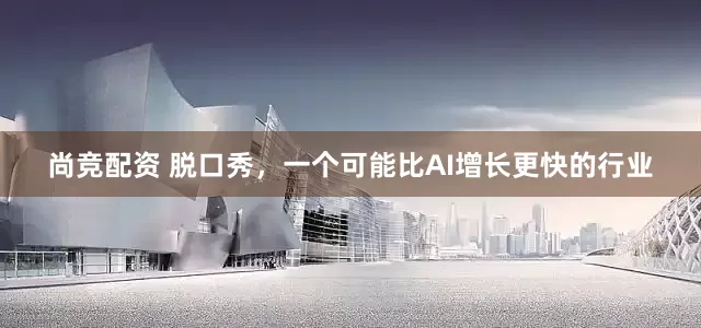 尚竞配资 脱口秀,一个可能比AI增长更快的行业