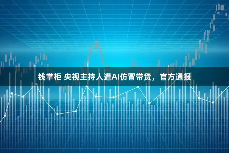 钱掌柜 央视主持人遭AI仿冒带货，官方通报