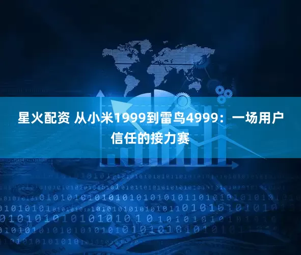 星火配资 从小米1999到雷鸟4999：一场用户信任的接力赛