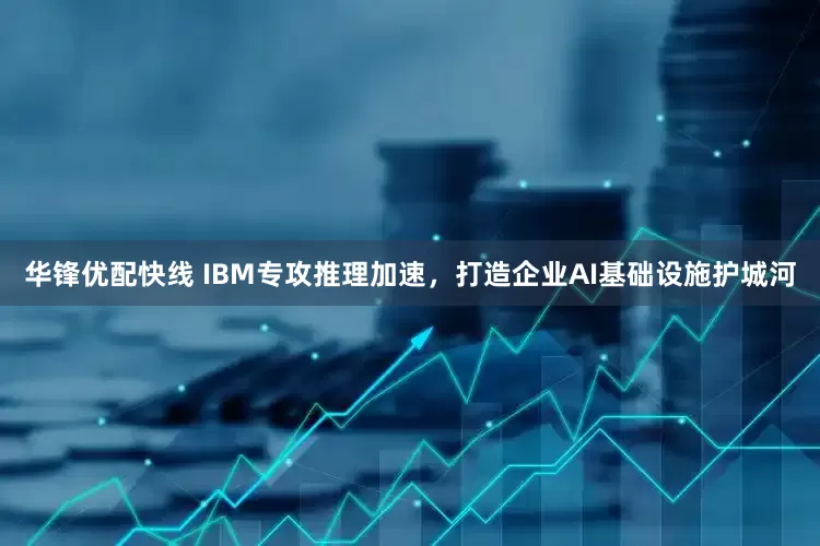 华锋优配快线 IBM专攻推理加速，打造企业AI基础设施护城河