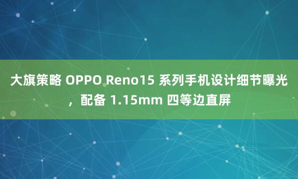大旗策略 OPPO Reno15 系列手机设计细节曝光，配备 1.15mm 四等边直屏