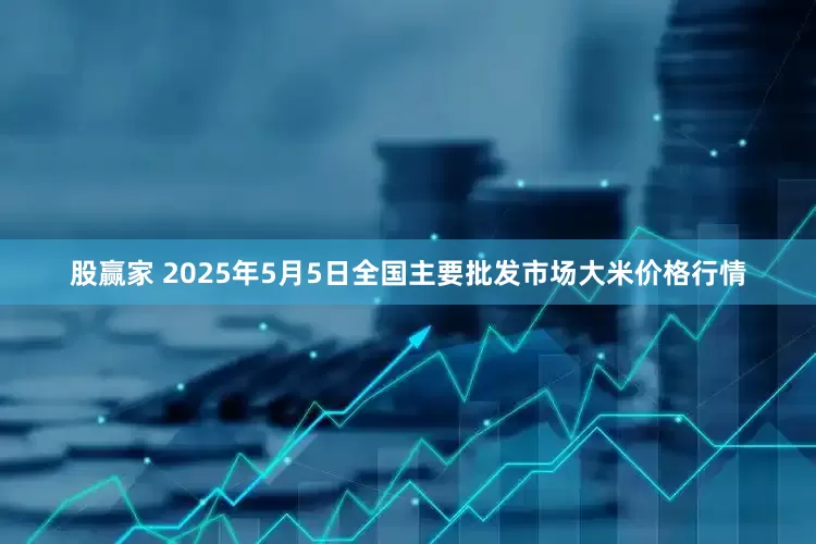 股赢家 2025年5月5日全国主要批发市场大米价格行情