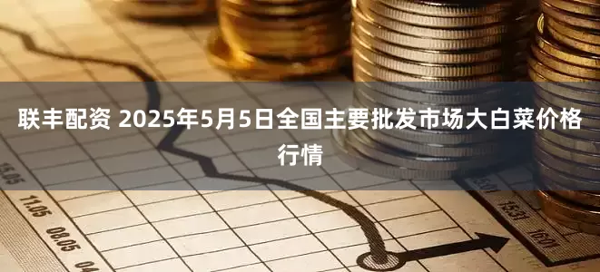 联丰配资 2025年5月5日全国主要批发市场大白菜价格行情