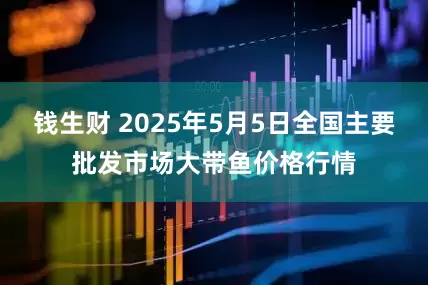 钱生财 2025年5月5日全国主要批发市场大带鱼价格行情