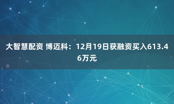 大智慧配资 博迈科：12月19日获融资买入613.46万元