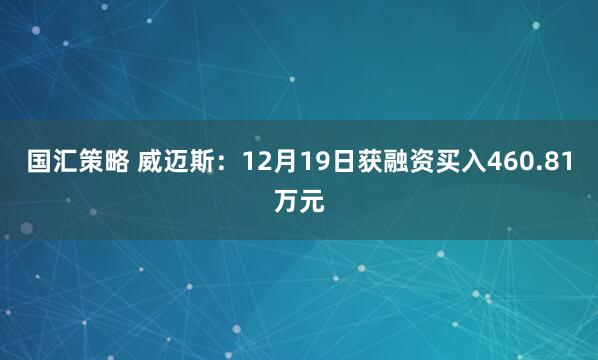 国汇策略 威迈斯：12月19日获融资买入460.81万元
