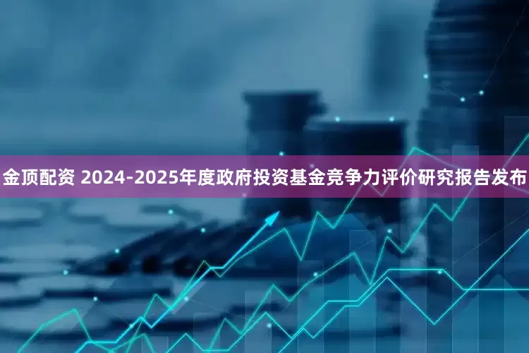 金顶配资 2024-2025年度政府投资基金竞争力评价研究报告发布