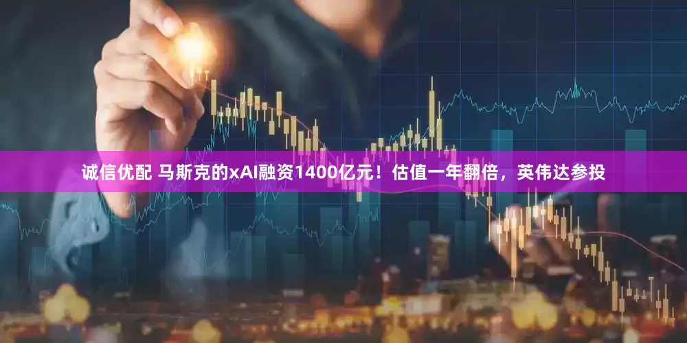 诚信优配 马斯克的xAI融资1400亿元！估值一年翻倍，英伟达参投