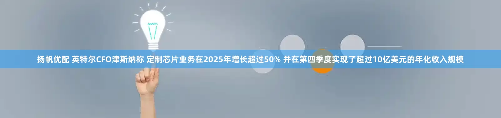 扬帆优配 英特尔CFO津斯纳称 定制芯片业务在2025年增长超过50% 并在第四季度实现了超过10亿美元的年化收入规模