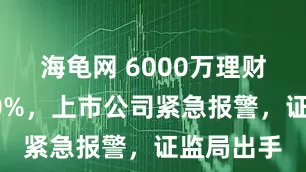 海龟网 6000万理财巨亏超80%，上市公司紧急报警，证监局出手
