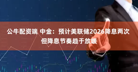 公牛配资端 中金：预计美联储2026降息两次 但降息节奏趋于放缓