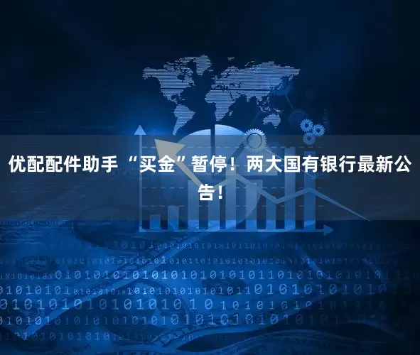 优配配件助手 “买金”暂停！两大国有银行最新公告！