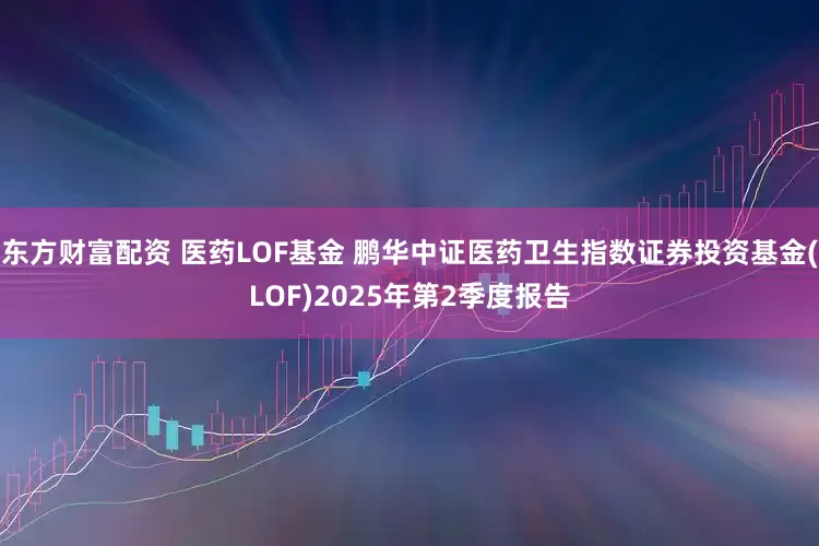 东方财富配资 医药LOF基金 鹏华中证医药卫生指数证券投资基金(LOF)2025年第2季度报告