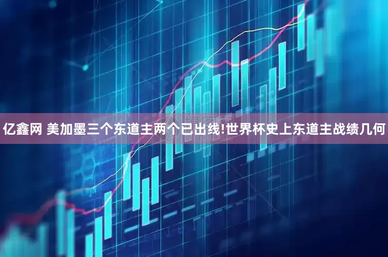 亿鑫网 美加墨三个东道主两个已出线!世界杯史上东道主战绩几何