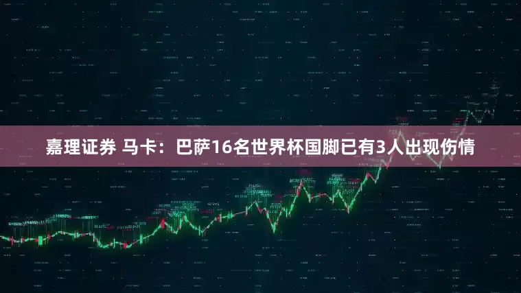 嘉理证券 马卡：巴萨16名世界杯国脚已有3人出现伤情