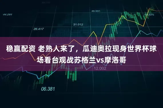 稳赢配资 老熟人来了，瓜迪奥拉现身世界杯球场看台观战苏格兰vs摩洛哥
