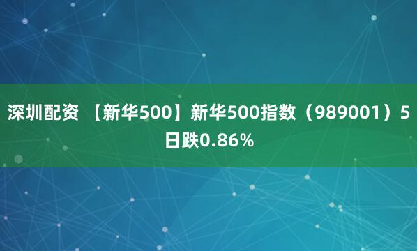 深圳配资 【新华500】新华500指数（989001）5日跌0.86%